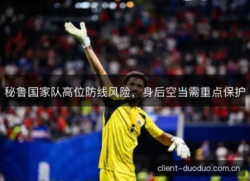 秘鲁国家队高位防线风险，身后空当需重点保护